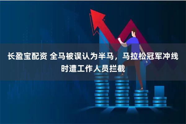 长盈宝配资 全马被误认为半马，马拉松冠军冲线时遭工作人员拦截