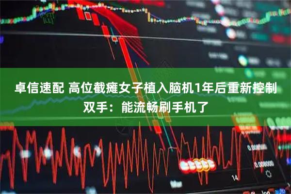 卓信速配 高位截瘫女子植入脑机1年后重新控制双手：能流畅刷手机了
