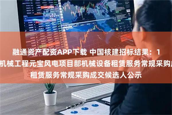 融通资产配资APP下载 中国核建招标结果：19中国核建中核机械工程元宝风电项目部机械设备租赁服务常规采购成交候选人公示