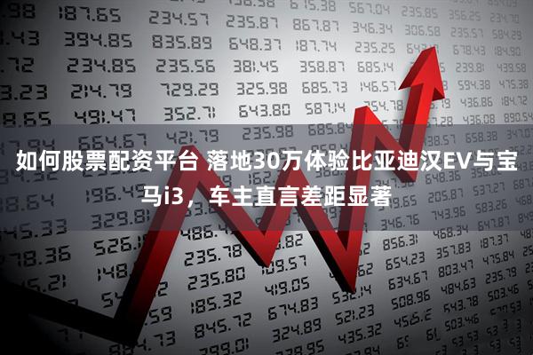 如何股票配资平台 落地30万体验比亚迪汉EV与宝马i3，车主直言差距显著