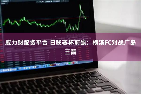 威力财配资平台 日联赛杯前瞻：横滨FC对战广岛三箭