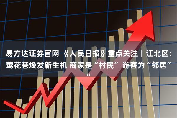 易方达证券官网 《人民日报》重点关注丨江北区：莺花巷焕发新生机 商家是“村民” 游客为“邻居”