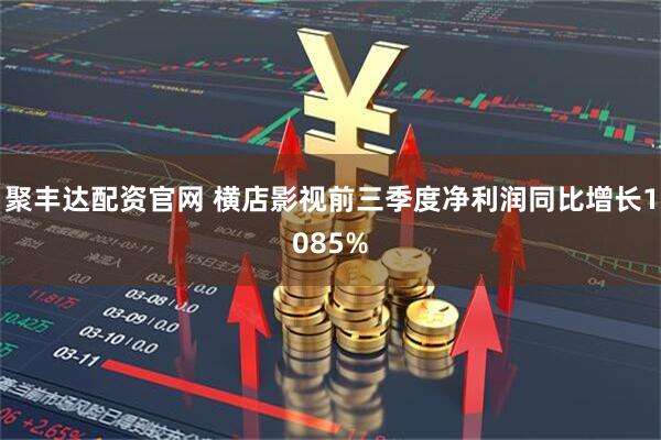 聚丰达配资官网 横店影视前三季度净利润同比增长1085%