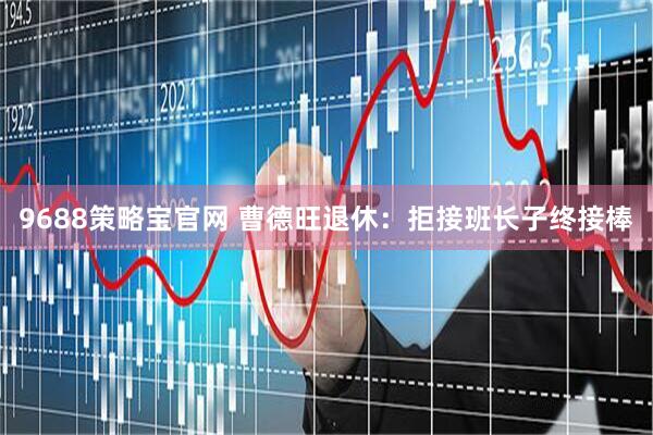 9688策略宝官网 曹德旺退休：拒接班长子终接棒