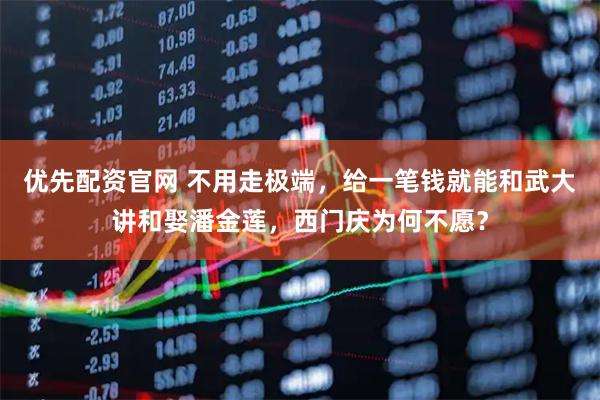 优先配资官网 不用走极端，给一笔钱就能和武大讲和娶潘金莲，西门庆为何不愿？