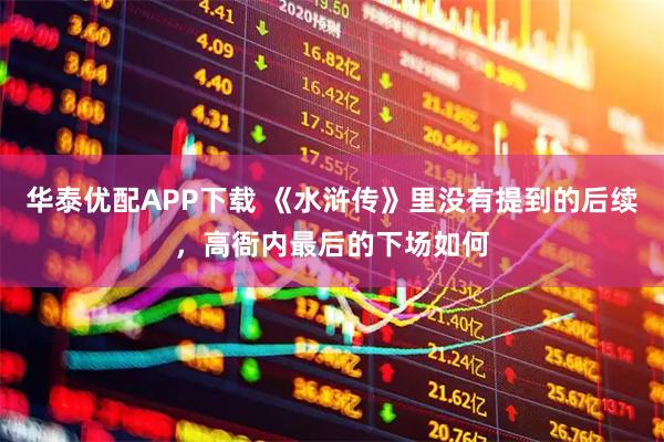 华泰优配APP下载 《水浒传》里没有提到的后续，高衙内最后的下场如何