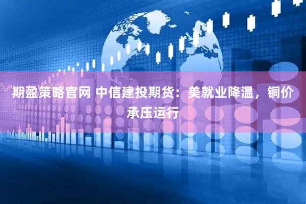 期盈策略官网 中信建投期货：美就业降温，铜价承压运行