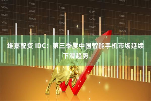 维嘉配资 IDC：第三季度中国智能手机市场延续下滑趋势