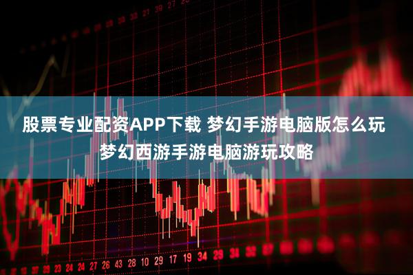 股票专业配资APP下载 梦幻手游电脑版怎么玩 梦幻西游手游电脑游玩攻略