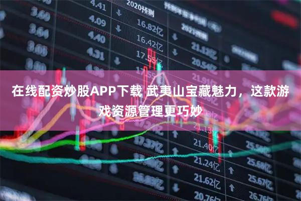 在线配资炒股APP下载 武夷山宝藏魅力，这款游戏资源管理更巧妙
