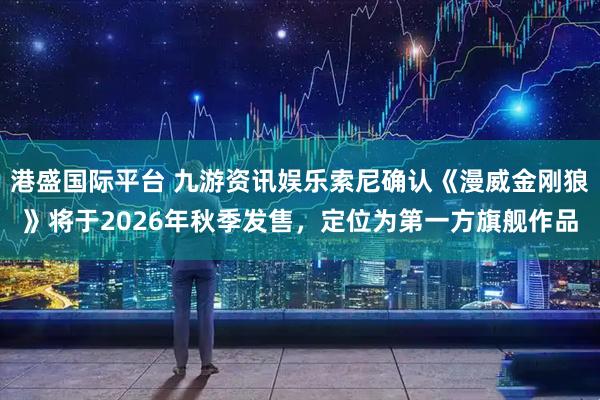 港盛国际平台 九游资讯娱乐索尼确认《漫威金刚狼》将于2026年秋季发售，定位为第一方旗舰作品