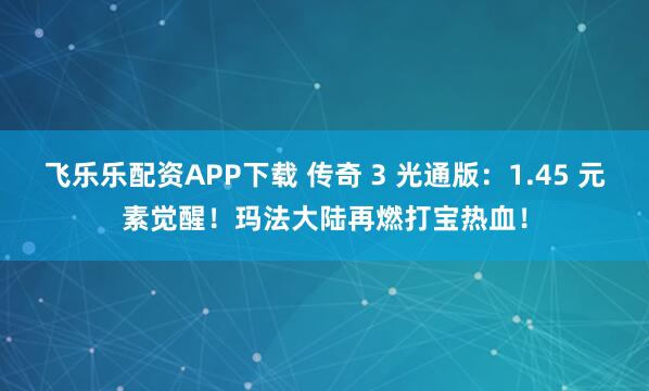 飞乐乐配资APP下载 传奇 3 光通版：1.45 元素觉醒！玛法大陆再燃打宝热血！