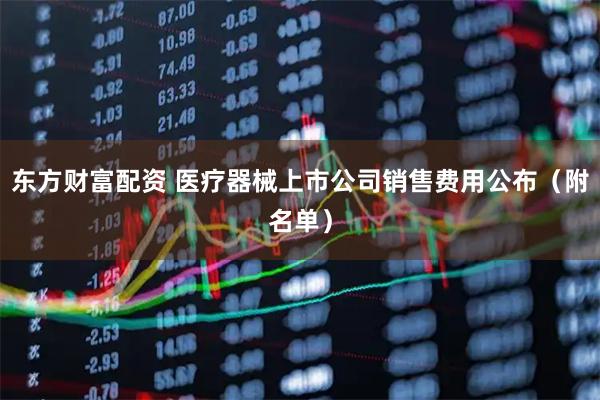 东方财富配资 医疗器械上市公司销售费用公布（附名单）