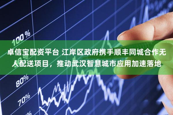 卓信宝配资平台 江岸区政府携手顺丰同城合作无人配送项目，推动武汉智慧城市应用加速落地