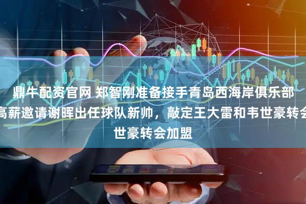 鼎牛配资官网 郑智刚准备接手青岛西海岸俱乐部，就高薪邀请谢晖出任球队新帅，敲定王大雷和韦世豪转会加盟