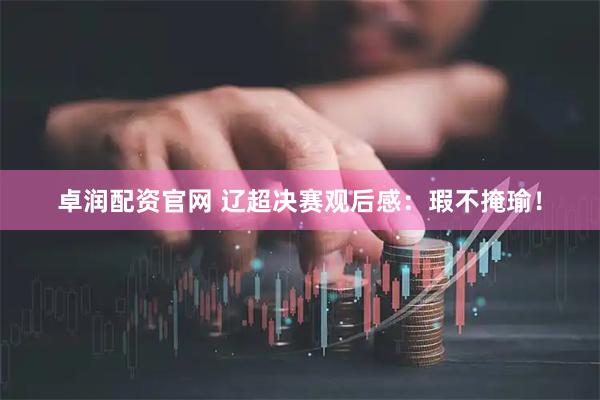 卓润配资官网 辽超决赛观后感：瑕不掩瑜！