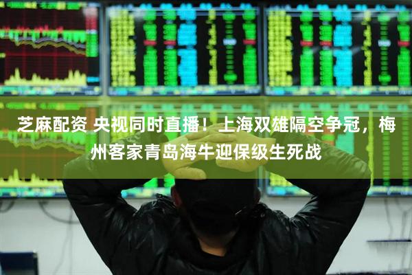 芝麻配资 央视同时直播！上海双雄隔空争冠，梅州客家青岛海牛迎保级生死战