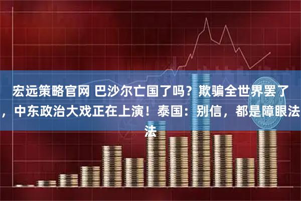 宏远策略官网 巴沙尔亡国了吗？欺骗全世界罢了，中东政治大戏正在上演！泰国：别信，都是障眼法