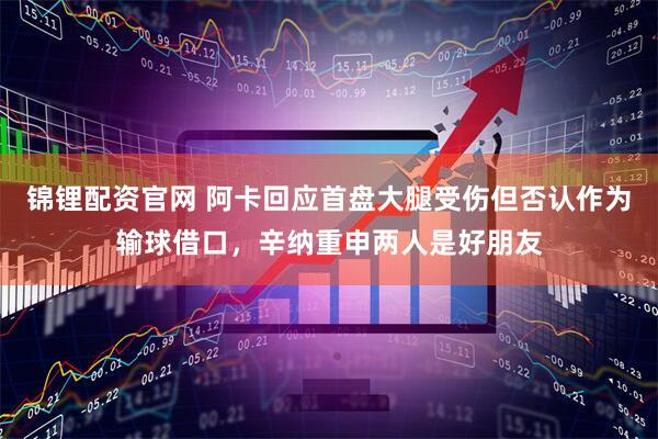 锦锂配资官网 阿卡回应首盘大腿受伤但否认作为输球借口，辛纳重申两人是好朋友