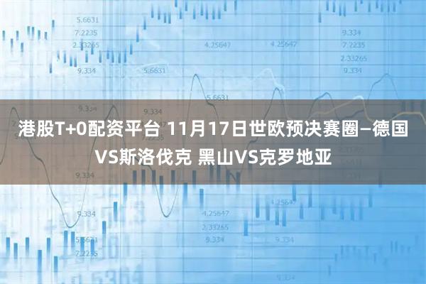 港股T+0配资平台 11月17日世欧预决赛圈—德国VS斯洛伐克 黑山VS克罗地亚