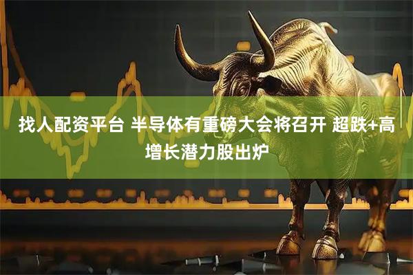 找人配资平台 半导体有重磅大会将召开 超跌+高增长潜力股出炉