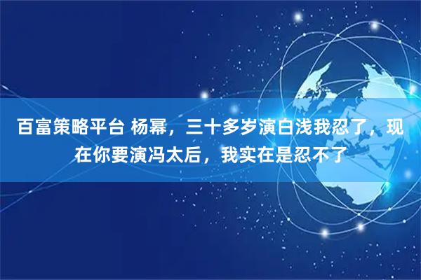 百富策略平台 杨幂，三十多岁演白浅我忍了，现在你要演冯太后，我实在是忍不了
