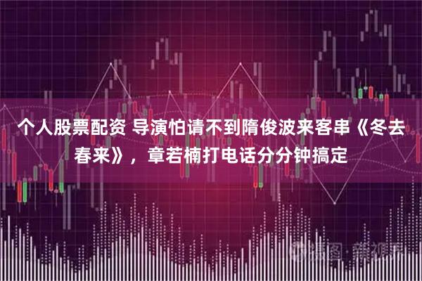 个人股票配资 导演怕请不到隋俊波来客串《冬去春来》，章若楠打电话分分钟搞定