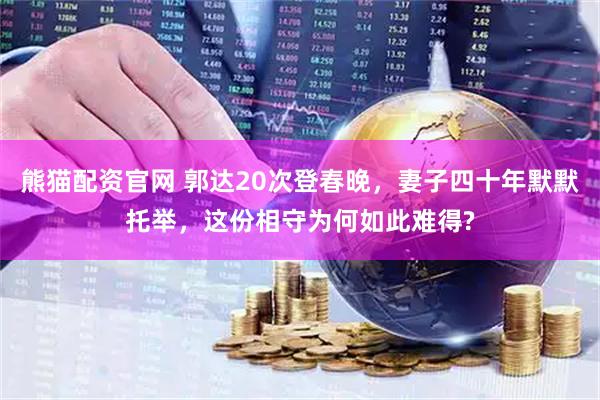 熊猫配资官网 郭达20次登春晚，妻子四十年默默托举，这份相守为何如此难得?