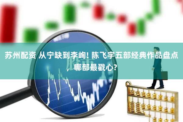 苏州配资 从宁缺到李峋! 陈飞宇五部经典作品盘点，哪部最戳心?