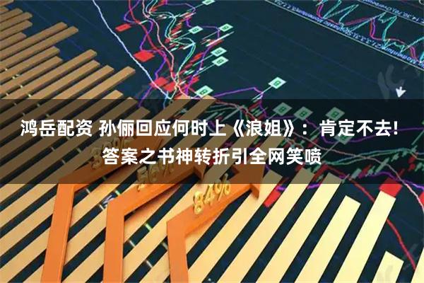 鸿岳配资 孙俪回应何时上《浪姐》：肯定不去! 答案之书神转折引全网笑喷