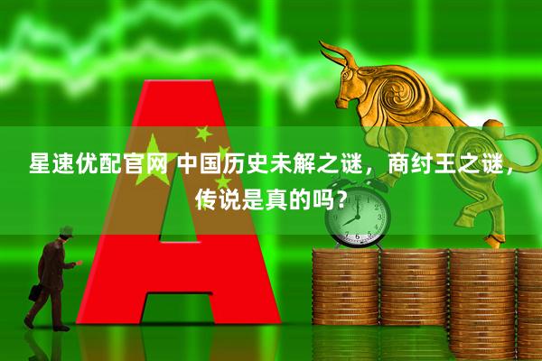 星速优配官网 中国历史未解之谜，商纣王之谜，传说是真的吗？