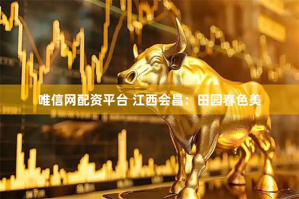 唯信网配资平台 江西会昌：田园春色美