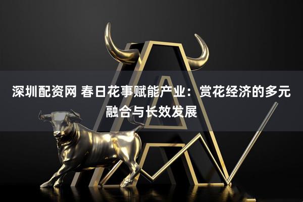 深圳配资网 春日花事赋能产业：赏花经济的多元融合与长效发展