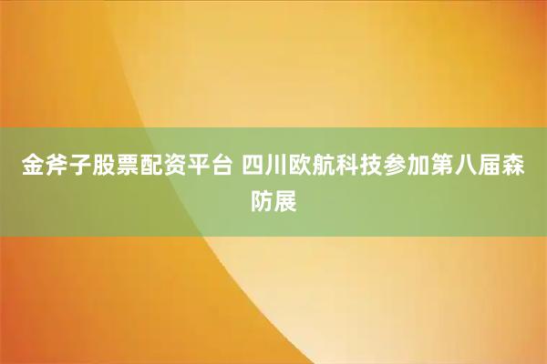 金斧子股票配资平台 四川欧航科技参加第八届森防展