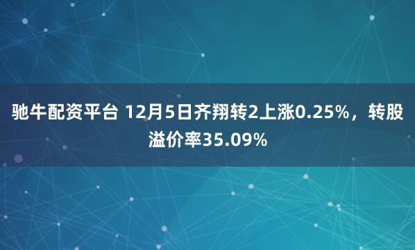 驰牛配资平台 12月5日齐翔转2上涨0.25%，转股溢价率35.09%