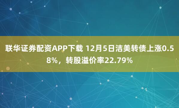 联华证券配资APP下载 12月5日洁美转债上涨0.58%，转股溢价率22.79%