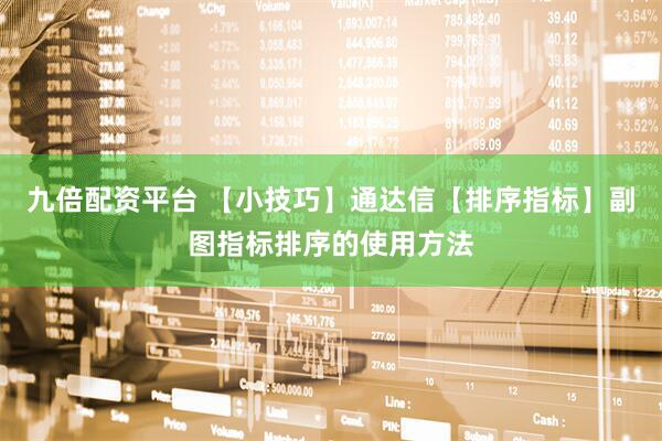 九倍配资平台 【小技巧】通达信【排序指标】副图指标排序的使用方法