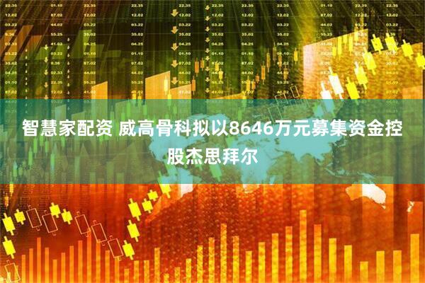 智慧家配资 威高骨科拟以8646万元募集资金控股杰思拜尔