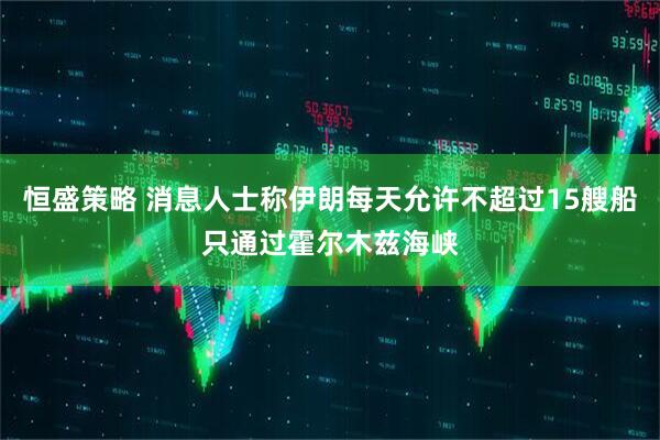 恒盛策略 消息人士称伊朗每天允许不超过15艘船只通过霍尔木兹海峡