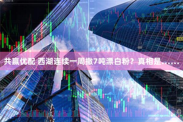 共赢优配 西湖连续一周撒7吨漂白粉？真相是……