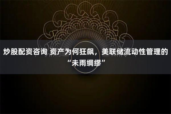 炒股配资咨询 资产为何狂飙，美联储流动性管理的“未雨绸缪”