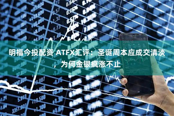 明福今投配资 ATFX汇评：圣诞周本应成交清淡，为何金银疯涨不止