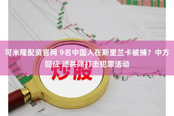 可米隆配资官网 9名中国人在斯里兰卡被捕？中方回应 愿共同打击犯罪活动