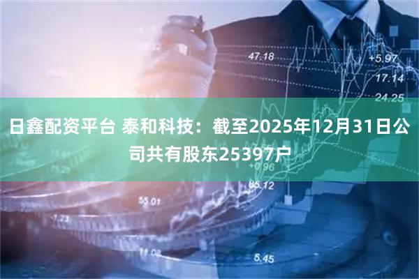 日鑫配资平台 泰和科技：截至2025年12月31日公司共有股东25397户