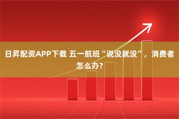 日昇配资APP下载 五一航班“说没就没”，消费者怎么办?
