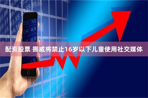 配资股票 挪威将禁止16岁以下儿童使用社交媒体