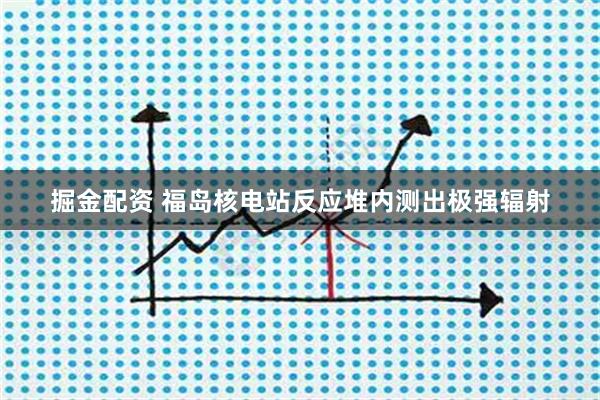 掘金配资 福岛核电站反应堆内测出极强辐射
