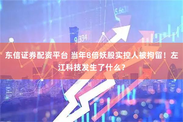 东信证券配资平台 当年8倍妖股实控人被拘留！左江科技发生了什么？