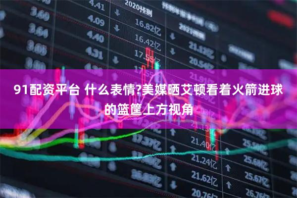 91配资平台 什么表情?美媒晒艾顿看着火箭进球的篮筐上方视角