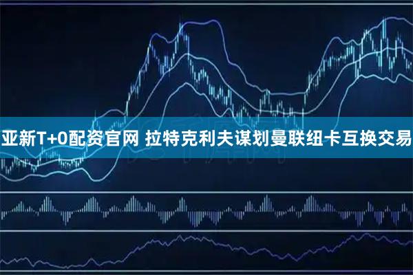 亚新T+0配资官网 拉特克利夫谋划曼联纽卡互换交易